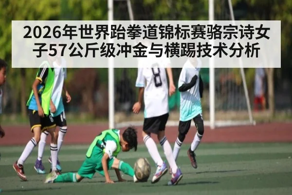 2026年世界跆拳道锦标赛骆宗诗女子57公斤级冲金与横踢技术分析